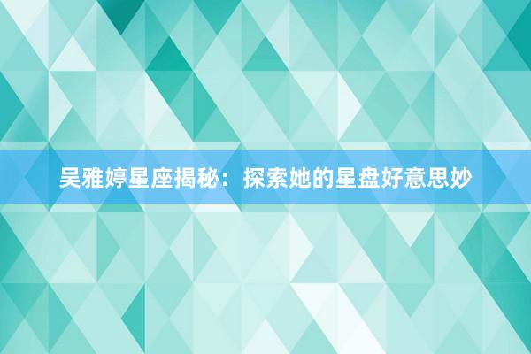 吴雅婷星座揭秘：探索她的星盘好意思妙